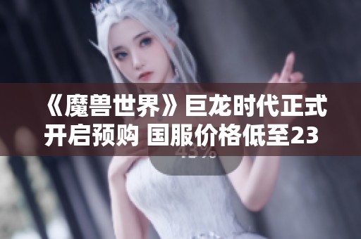 《魔獸世界》巨龍時代正式開啟預購 國服價格低至238元