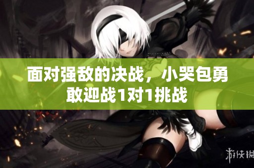 面對強(qiáng)敵的決戰(zhàn)，小哭包勇敢迎戰(zhàn)1對1挑戰(zhàn)