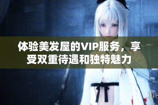 體驗美發(fā)屋的VIP服務(wù)，享受雙重待遇和獨特魅力