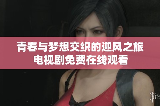 青春與夢(mèng)想交織的迎風(fēng)之旅電視劇免費(fèi)在線觀看