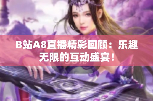 B站A8直播精彩回顧:樂趣無限的互動(dòng)盛宴! B站A8直播精彩回顧:樂趣無限的互動(dòng)盛宴!