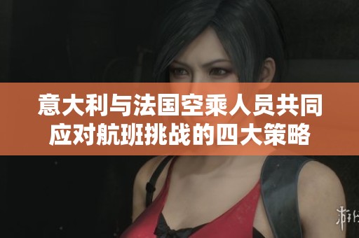 意大利與法國空乘人員共同應(yīng)對航班挑戰(zhàn)的四大策略