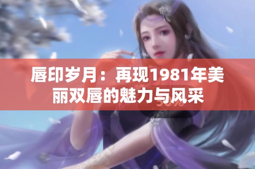 唇印歲月：再現(xiàn)1981年美麗雙唇的魅力與風(fēng)采