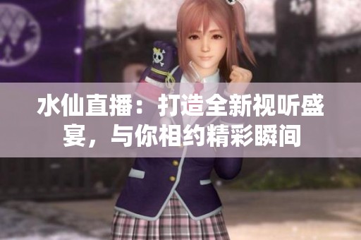 水仙直播：打造全新視聽盛宴，與你相約精彩瞬間