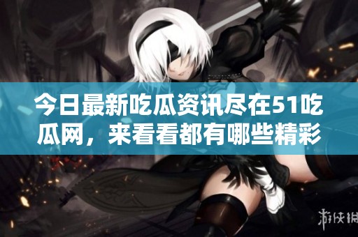 今日最新吃瓜資訊盡在51吃瓜網(wǎng)，來看看都有哪些精彩內(nèi)容！