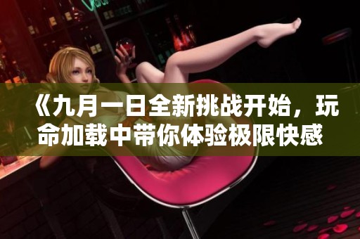 《九月一日全新挑戰(zhàn)開(kāi)始，玩命加載中帶你體驗(yàn)極限快感》