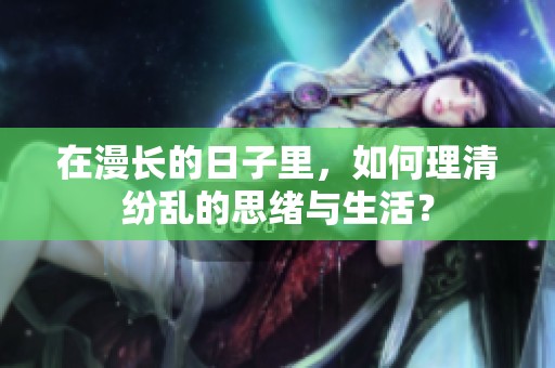 在漫長的日子里，如何理清紛亂的思緒與生活？