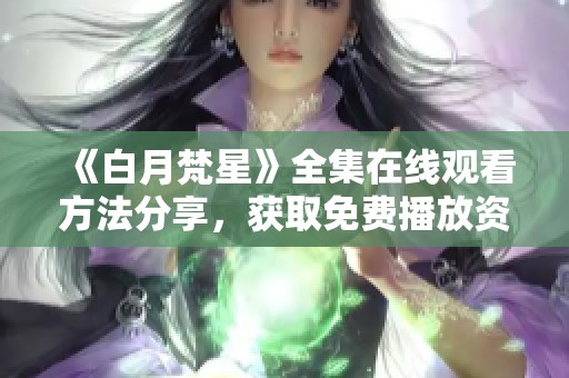 《白月梵星》全集在線觀看方法分享，獲取免費(fèi)播放資源技巧
