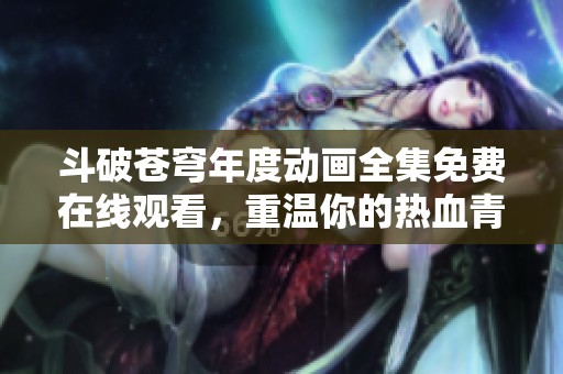 斗破蒼穹年度動(dòng)畫全集免費(fèi)在線觀看，重溫你的熱血青春