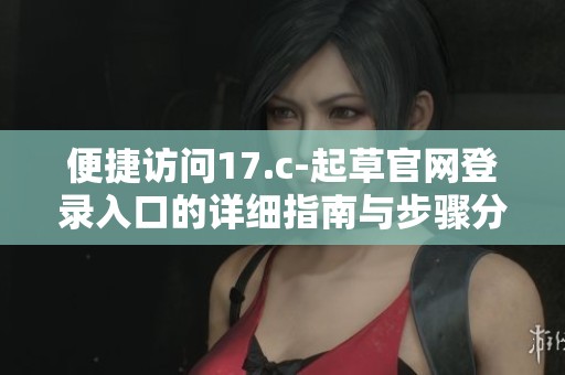 便捷訪(fǎng)問(wèn)17.c-起草官網(wǎng)登錄入口的詳細(xì)指南與步驟分享