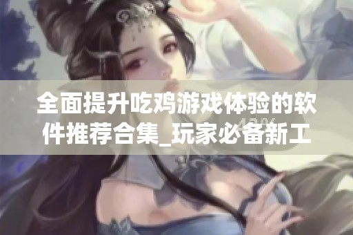 全面提升吃雞游戲體驗(yàn)的軟件推薦合集_玩家必備新工具
