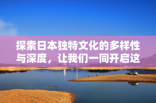 探索日本獨(dú)特文化的多樣性與深度，讓我們一同開啟這段旅程