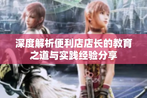 深度解析便利店店長的教育之道與實踐經(jīng)驗分享