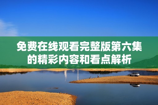 免費(fèi)在線觀看完整版第六集的精彩內(nèi)容和看點(diǎn)解析