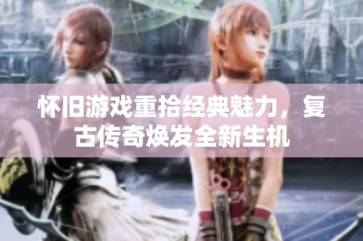 懷舊游戲重拾經(jīng)典魅力，復(fù)古傳奇煥發(fā)全新生機(jī)