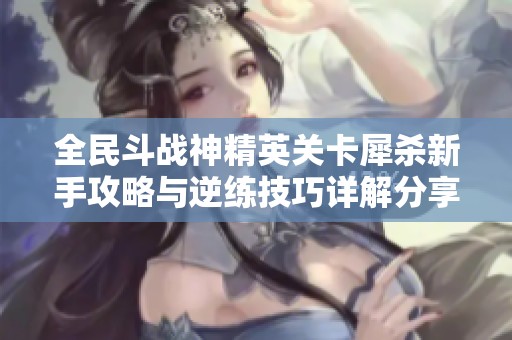 全民斗戰(zhàn)神精英關卡犀殺新手攻略與逆練技巧詳解分享