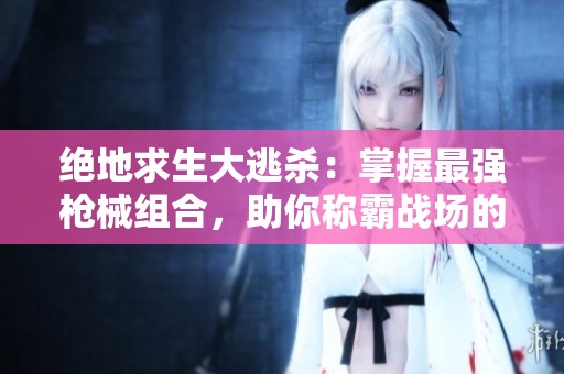 絕地求生大逃殺：掌握最強(qiáng)槍械組合，助你稱霸戰(zhàn)場(chǎng)的完美武器配置