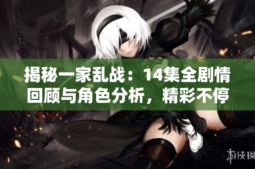 揭秘一家亂戰(zhàn)：14集全劇情回顧與角色分析，精彩不停歇