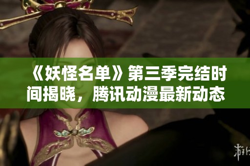 《妖怪名單》第三季完結(jié)時間揭曉，騰訊動漫最新動態(tài)大揭秘