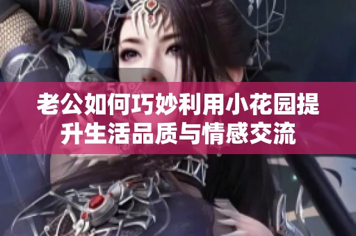 老公如何巧妙利用小花園提升生活品質(zhì)與情感交流
