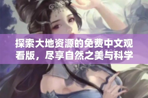 探索大地資源的免費(fèi)中文觀看版，盡享自然之美與科學(xué)奧秘