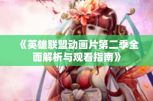 《英雄聯(lián)盟動畫片第二季全面解析與觀看指南》