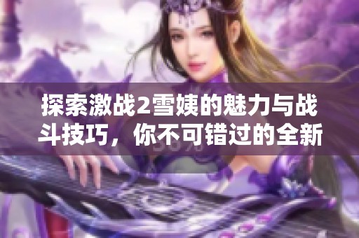 探索激戰(zhàn)2雪姨的魅力與戰(zhàn)斗技巧，你不可錯(cuò)過的全新體驗(yàn)