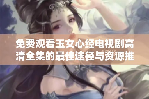 免費(fèi)觀看玉女心經(jīng)電視劇高清全集的最佳途徑與資源推薦