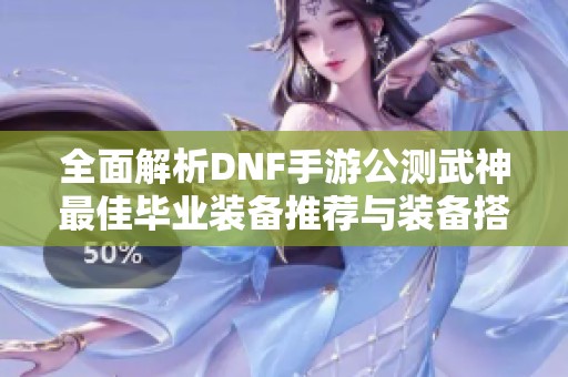 全面解析DNF手游公測武神最佳畢業(yè)裝備推薦與裝備搭配技巧