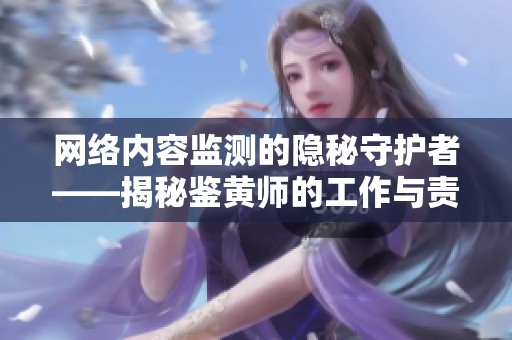 網絡內容監(jiān)測的隱秘守護者——揭秘鑒黃師的工作與責任