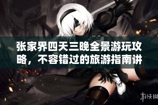 張家界四天三晚全景游玩攻略，不容錯過的旅游指南講解