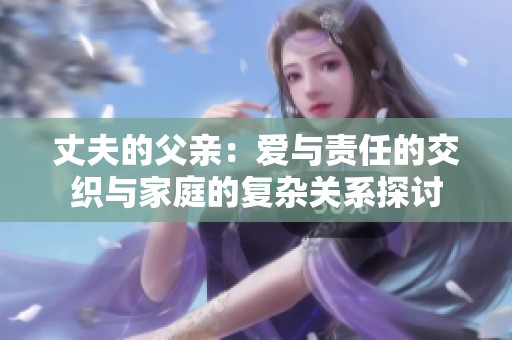 丈夫的父親：愛與責(zé)任的交織與家庭的復(fù)雜關(guān)系探討