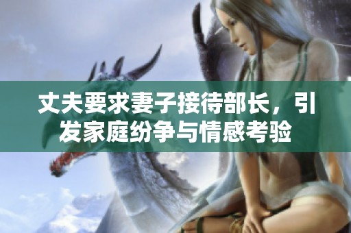 丈夫要求妻子接待部長(zhǎng)，引發(fā)家庭紛爭(zhēng)與情感考驗(yàn)