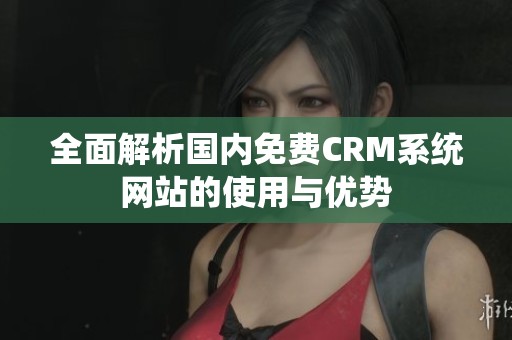 全面解析國(guó)內(nèi)免費(fèi)CRM系統(tǒng)網(wǎng)站的使用與優(yōu)勢(shì)