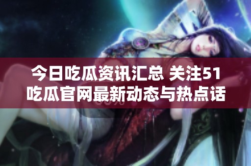 今日吃瓜資訊匯總 關(guān)注51吃瓜官網(wǎng)最新動態(tài)與熱點(diǎn)話題