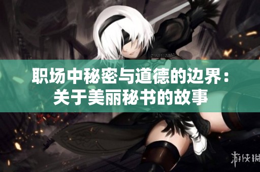 職場(chǎng)中秘密與道德的邊界：關(guān)于美麗秘書的故事