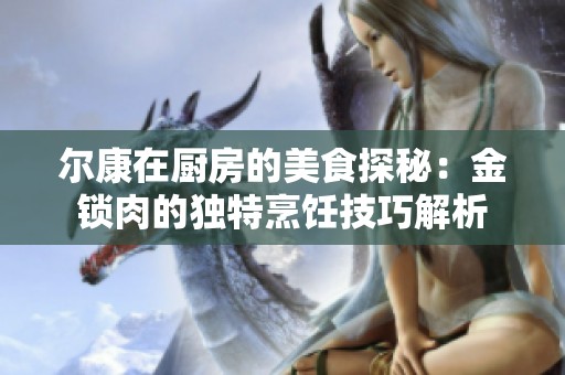 爾康在廚房的美食探秘：金鎖肉的獨(dú)特烹飪技巧解析