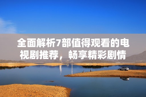全面解析7部值得觀看的電視劇推薦，暢享精彩劇情
