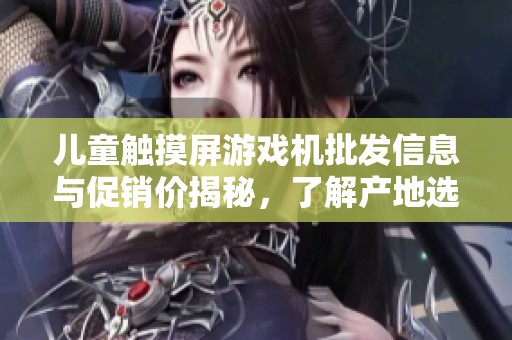 兒童觸摸屏游戲機(jī)批發(fā)信息與促銷價(jià)揭秘，了解產(chǎn)地選擇指南