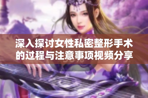 深入探討女性私密整形手術(shù)的過程與注意事項(xiàng)視頻分享