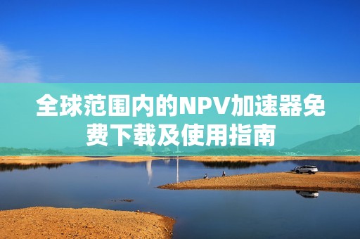 全球范圍內(nèi)的NPV加速器免費(fèi)下載及使用指南