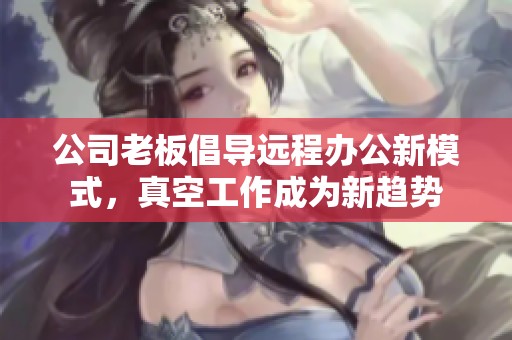 公司老板倡導(dǎo)遠(yuǎn)程辦公新模式，真空工作成為新趨勢