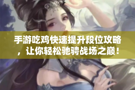 手游吃雞快速提升段位攻略，讓你輕松馳騁戰(zhàn)場之巔！
