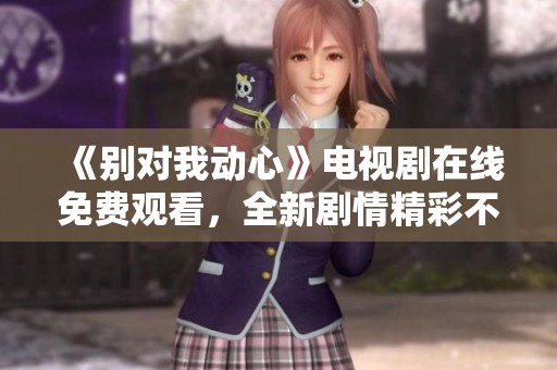 《別對我動心》電視劇在線免費觀看，全新劇情精彩不斷與您分享