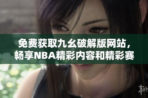 免費獲取九幺破解版網站，暢享NBA精彩內容和精彩賽事分析