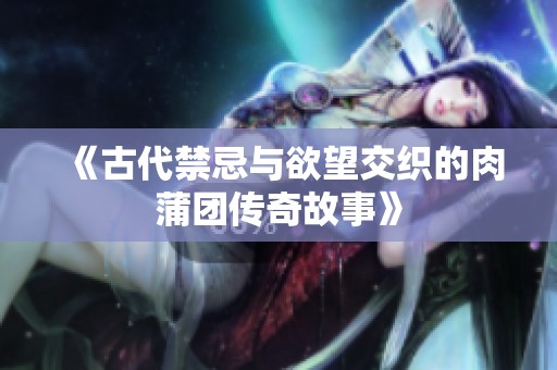 《古代禁忌與欲望交織的肉蒲團(tuán)傳奇故事》