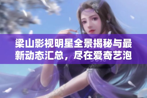 梁山影視明星全景揭秘與最新動態(tài)匯總，盡在愛奇藝泡泡平臺