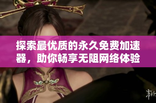 探索最優(yōu)質(zhì)的永久免費(fèi)加速器，助你暢享無(wú)阻網(wǎng)絡(luò)體驗(yàn)