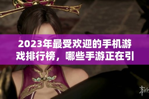2023年最受歡迎的手機(jī)游戲排行榜，哪些手游正在引領(lǐng)潮流？