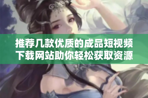 推薦幾款優(yōu)質(zhì)的成品短視頻下載網(wǎng)站助你輕松獲取資源